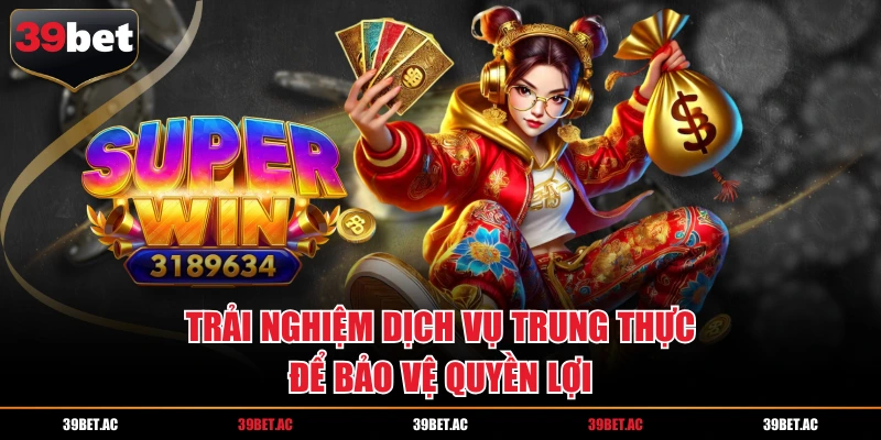 Trải nghiệm dịch vụ trung thực để bảo vệ quyền lợi